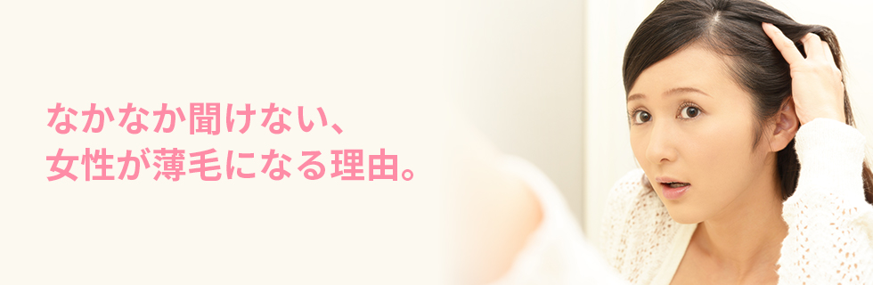 なかなか聞けない、女性が薄毛になる理由。