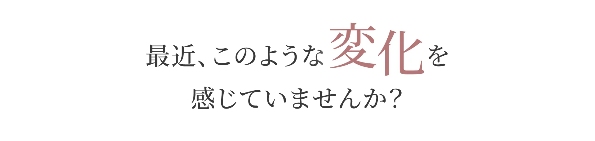 最近、このような変化を感じていませんか？