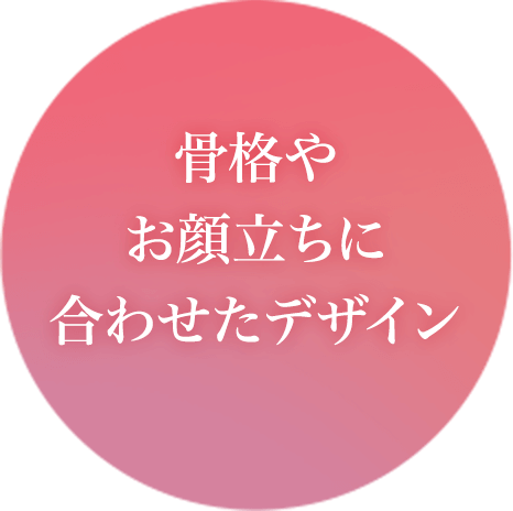 骨格やお顔立ちに合わせたデザイン