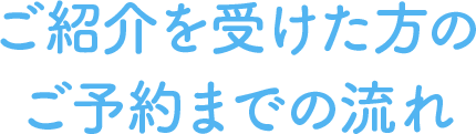 ご紹介を受けた方のご予約までの流れ