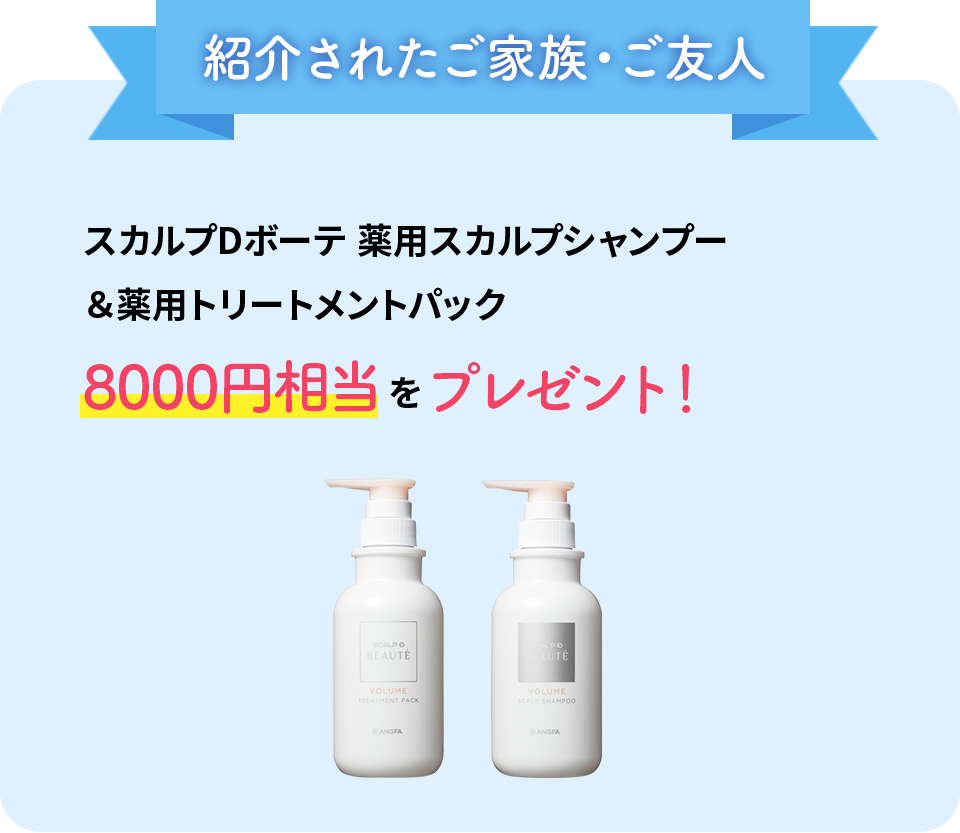 紹介されたご家族・ご友人 スカルプDボーテ 薬用スカルプシャンプー&薬用トリートメントパック 8000円相当をプレゼント!