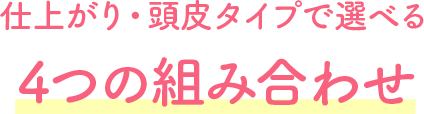 仕上がり・頭皮タイプで選べる4つの組み合わせ